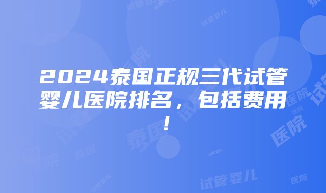 2024泰国正规三代试管婴儿医院排名，包括费用！