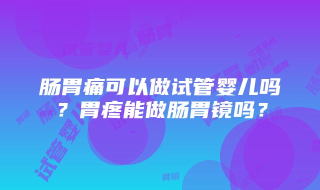 肠胃痛可以做试管婴儿吗？胃疼能做肠胃镜吗？