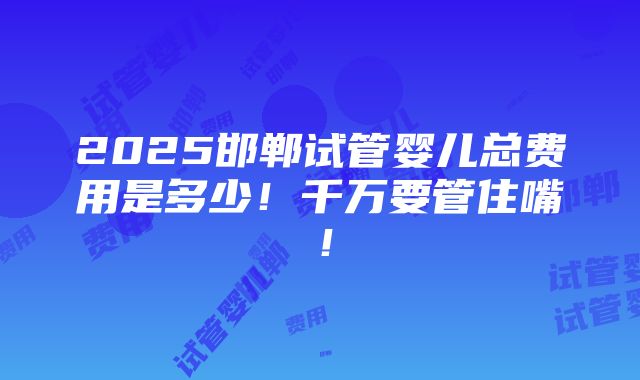 2025邯郸试管婴儿总费用是多少！千万要管住嘴！