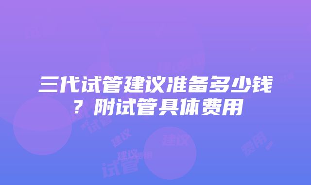 三代试管建议准备多少钱？附试管具体费用