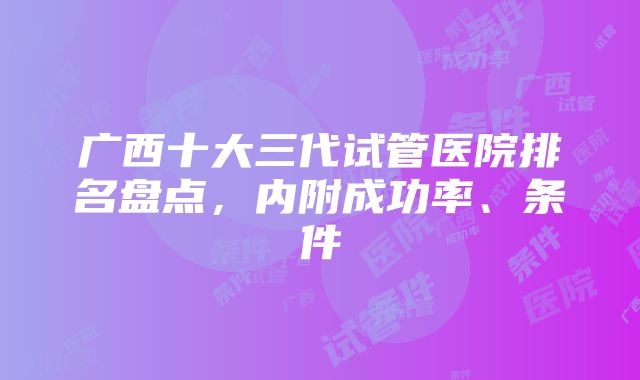 广西十大三代试管医院排名盘点，内附成功率、条件