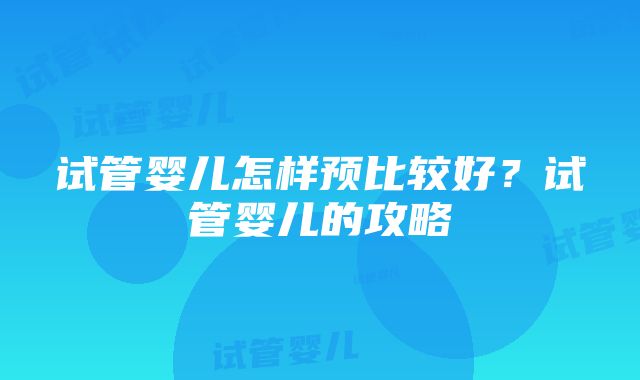 试管婴儿怎样预比较好？试管婴儿的攻略