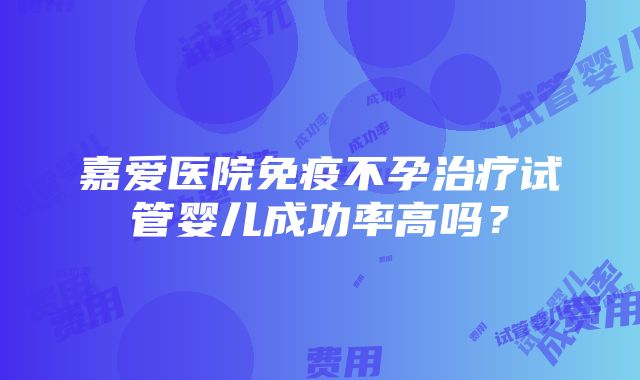 嘉爱医院免疫不孕治疗试管婴儿成功率高吗？