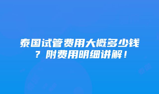 泰国试管费用大概多少钱？附费用明细讲解！