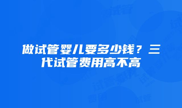 做试管婴儿要多少钱？三代试管费用高不高