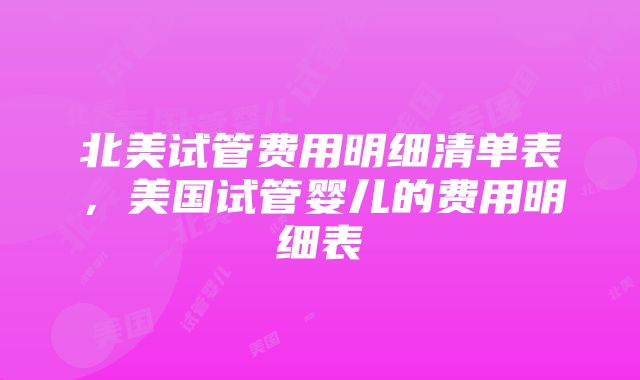 北美试管费用明细清单表，美国试管婴儿的费用明细表