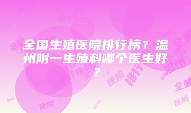 全国生殖医院排行榜？温州附一生殖科哪个医生好？