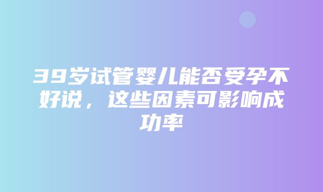 39岁试管婴儿能否受孕不好说，这些因素可影响成功率