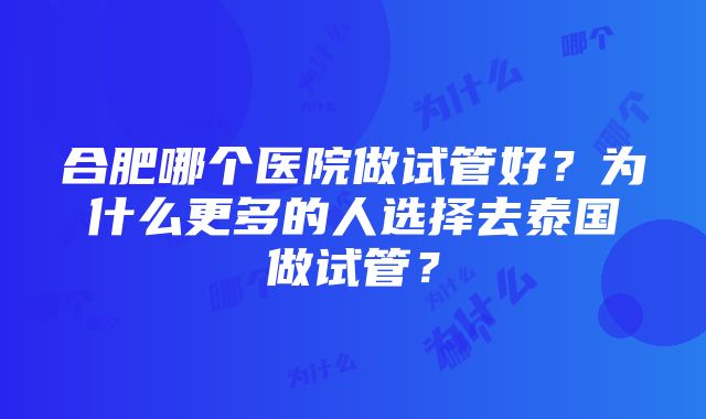 合肥哪个医院做试管好？为什么更多的人选择去泰国做试管？