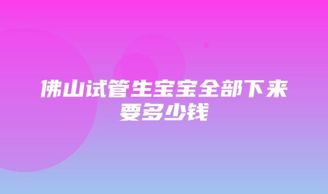 佛山试管生宝宝全部下来要多少钱