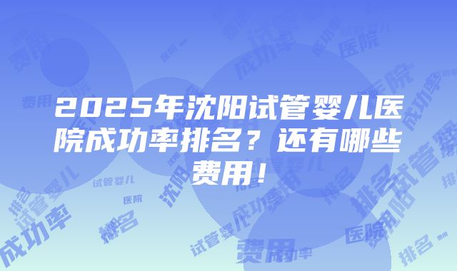 2025年沈阳试管婴儿医院成功率排名？还有哪些费用！