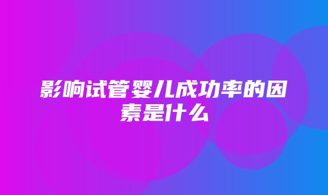 影响试管婴儿成功率的因素是什么