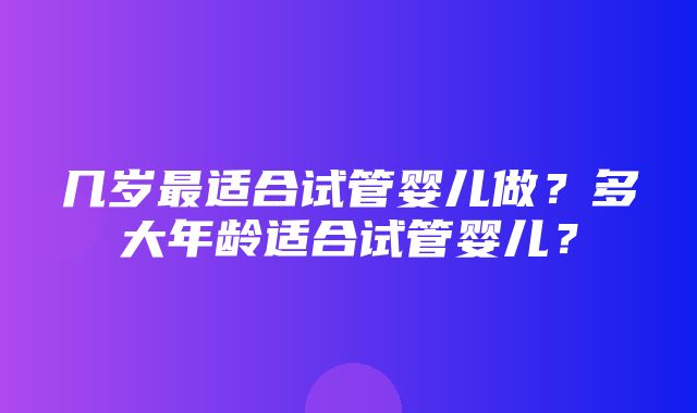 几岁最适合试管婴儿做？多大年龄适合试管婴儿？