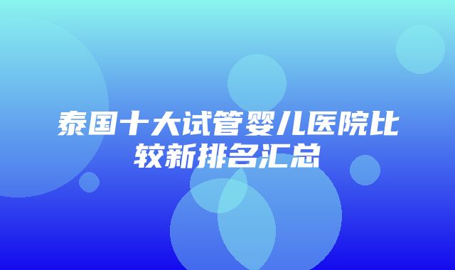 泰国十大试管婴儿医院比较新排名汇总