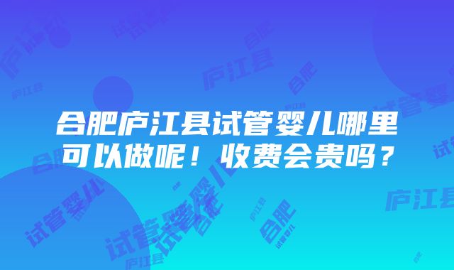 合肥庐江县试管婴儿哪里可以做呢！收费会贵吗？