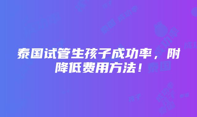 泰国试管生孩子成功率，附降低费用方法！