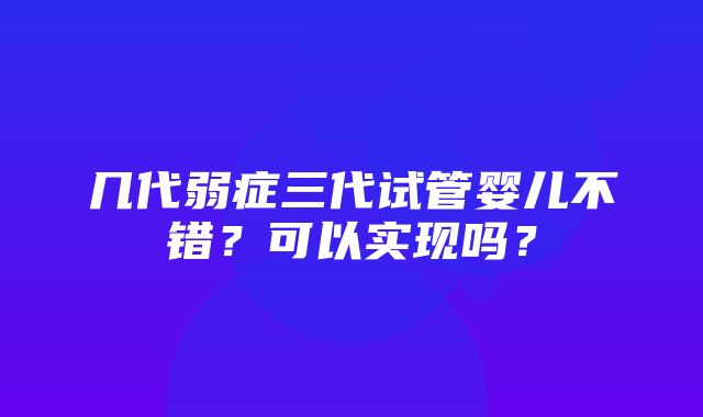 几代弱症三代试管婴儿不错？可以实现吗？