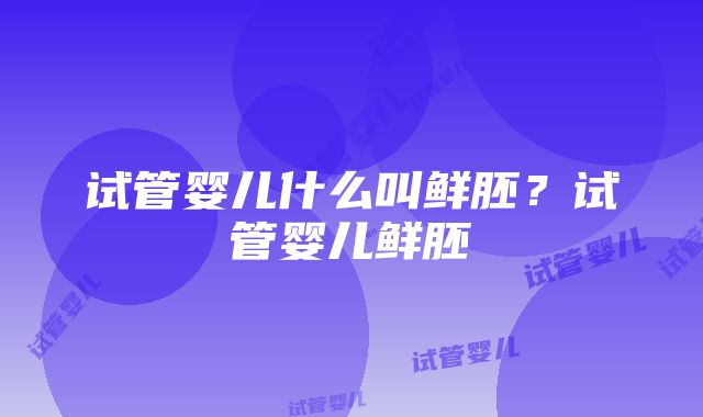 试管婴儿什么叫鲜胚？试管婴儿鲜胚