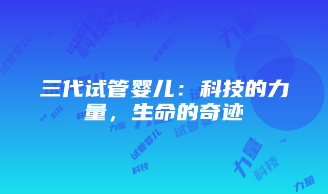 三代试管婴儿：科技的力量，生命的奇迹