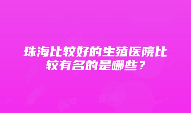 珠海比较好的生殖医院比较有名的是哪些？