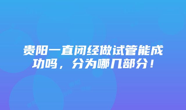 贵阳一直闭经做试管能成功吗，分为哪几部分！