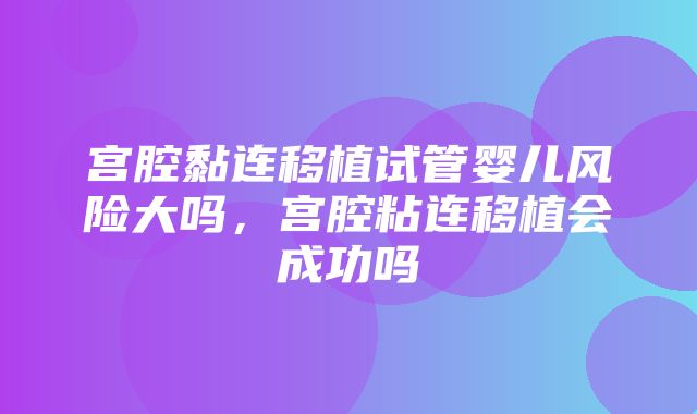 宫腔黏连移植试管婴儿风险大吗，宫腔粘连移植会成功吗