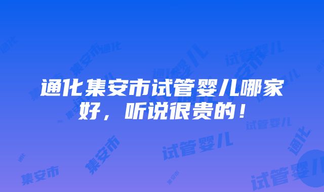 通化集安市试管婴儿哪家好，听说很贵的！