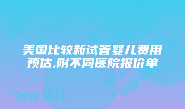 美国比较新试管婴儿费用预估,附不同医院报价单