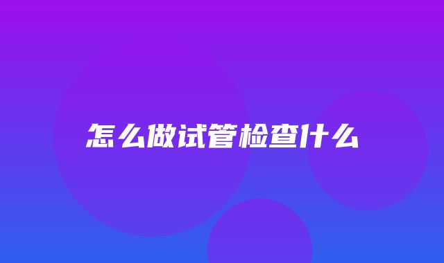 怎么做试管检查什么