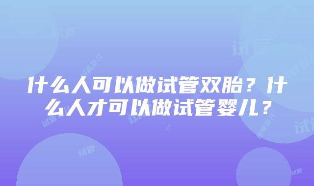 什么人可以做试管双胎？什么人才可以做试管婴儿？