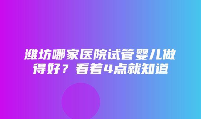 潍坊哪家医院试管婴儿做得好？看着4点就知道