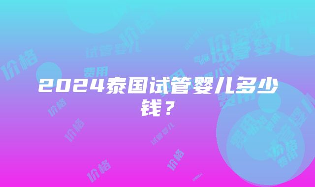 2024泰国试管婴儿多少钱？