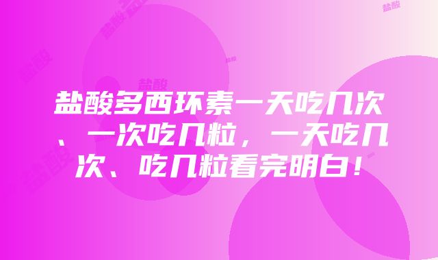 盐酸多西环素一天吃几次、一次吃几粒，一天吃几次、吃几粒看完明白！