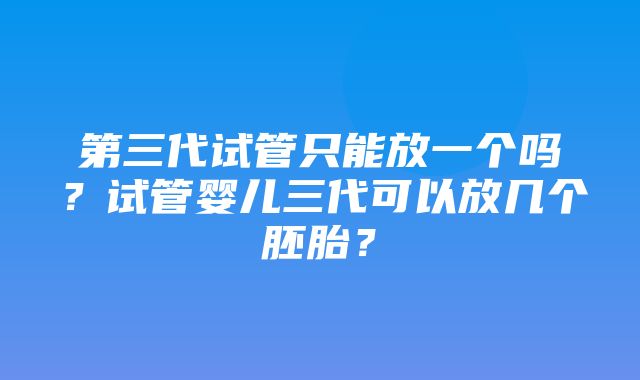 第三代试管只能放一个吗？试管婴儿三代可以放几个胚胎？