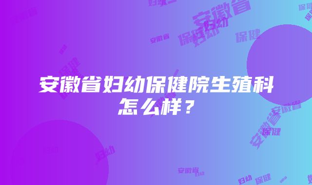 安徽省妇幼保健院生殖科怎么样？