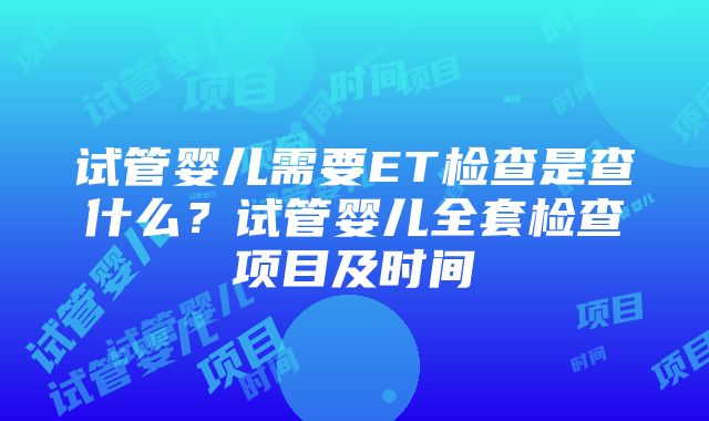 试管婴儿需要ET检查是查什么？试管婴儿全套检查项目及时间