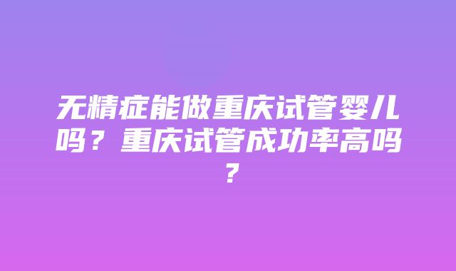 无精症能做重庆试管婴儿吗？重庆试管成功率高吗？