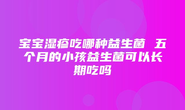 宝宝湿疹吃哪种益生菌 五个月的小孩益生菌可以长期吃吗