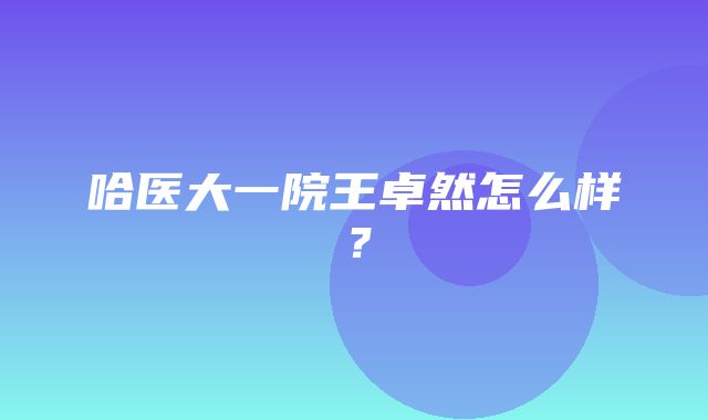 哈医大一院王卓然怎么样？