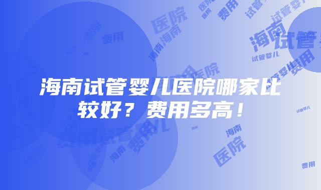 海南试管婴儿医院哪家比较好？费用多高！