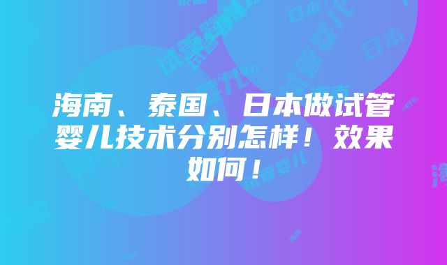 海南、泰国、日本做试管婴儿技术分别怎样！效果如何！