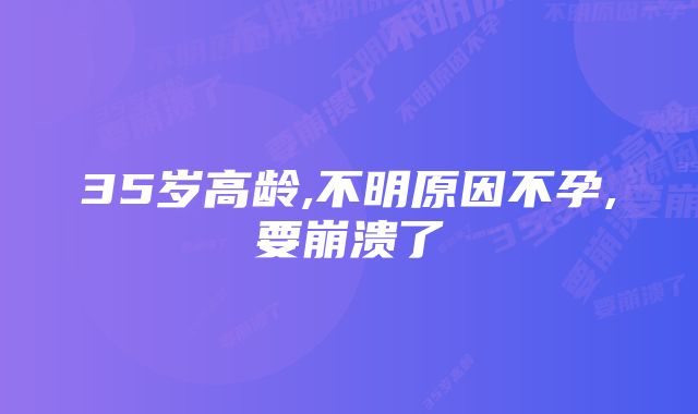 35岁高龄,不明原因不孕,要崩溃了