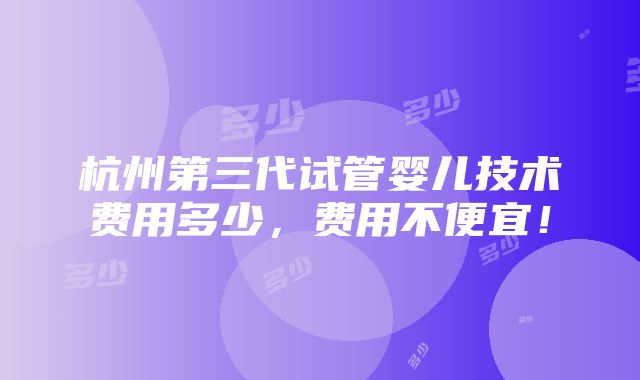 杭州第三代试管婴儿技术费用多少，费用不便宜！