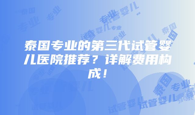 泰国专业的第三代试管婴儿医院推荐？详解费用构成！