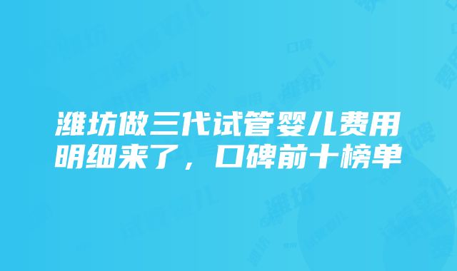 潍坊做三代试管婴儿费用明细来了，口碑前十榜单