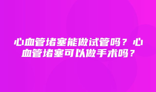 心血管堵塞能做试管吗？心血管堵塞可以做手术吗？