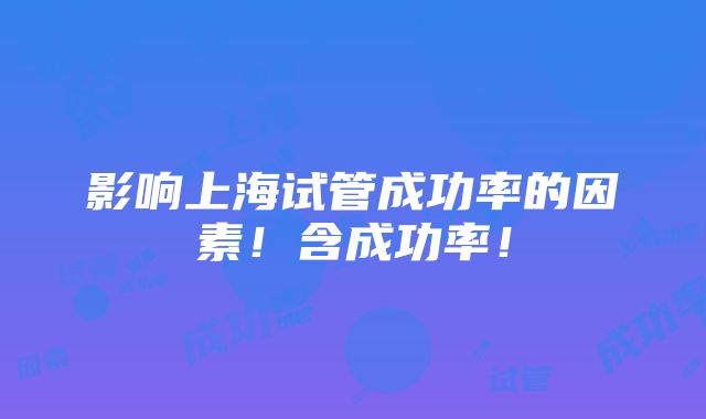 影响上海试管成功率的因素！含成功率！