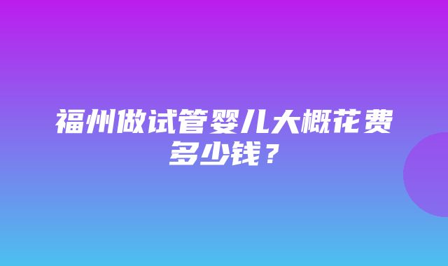 福州做试管婴儿大概花费多少钱？