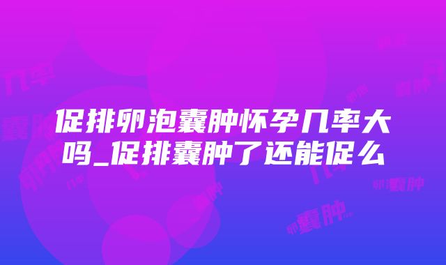 促排卵泡囊肿怀孕几率大吗_促排囊肿了还能促么