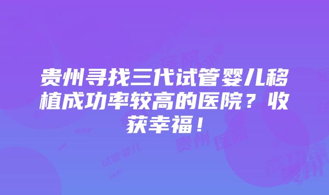 贵州寻找三代试管婴儿移植成功率较高的医院？收获幸福！